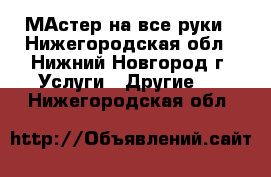 МАстер на все руки - Нижегородская обл., Нижний Новгород г. Услуги » Другие   . Нижегородская обл.